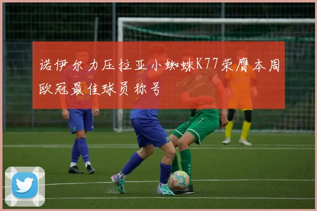 诺伊尔力压拉亚小蜘蛛K77荣膺本周欧冠最佳球员称号