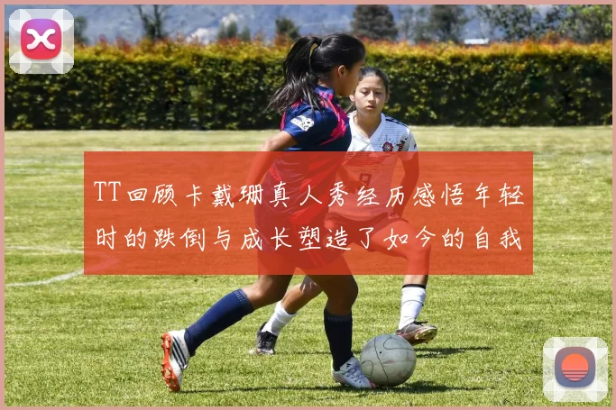 TT回顾卡戴珊真人秀经历感悟年轻时的跌倒与成长塑造了如今的自我