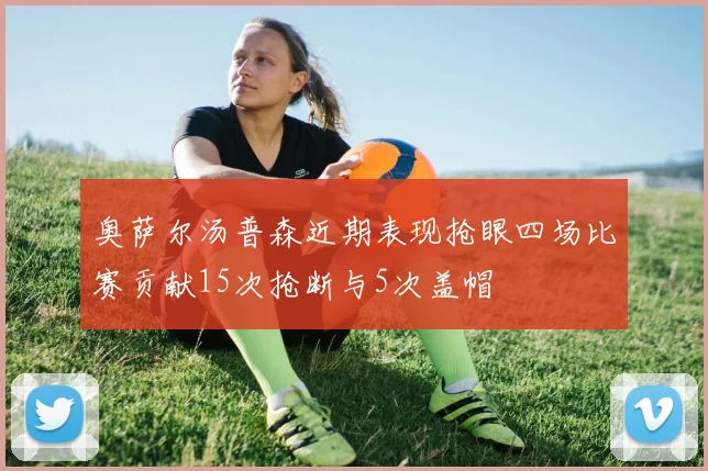 奥萨尔汤普森近期表现抢眼四场比赛贡献15次抢断与5次盖帽