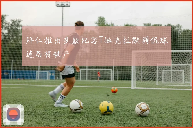 拜仁推出多款纪念T恤克拉默调侃球迷恐将破产