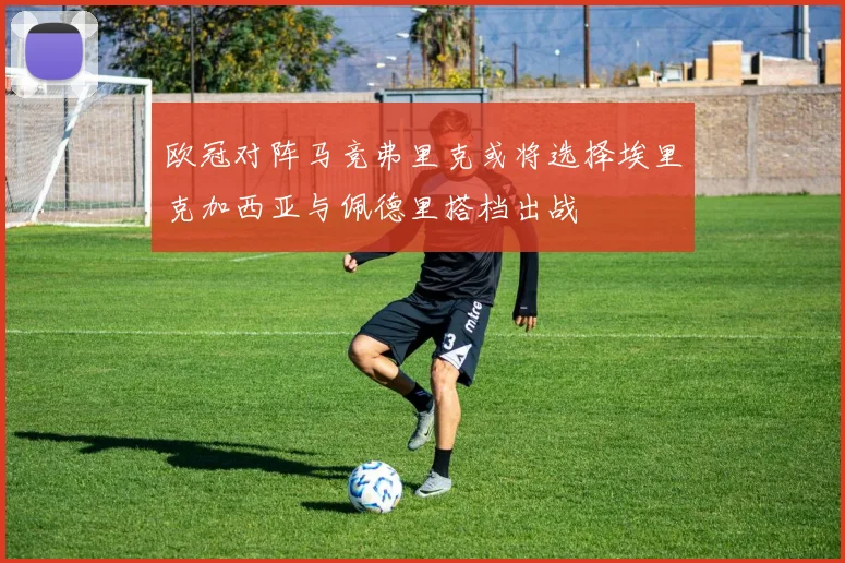 欧冠对阵马竞弗里克或将选择埃里克加西亚与佩德里搭档出战