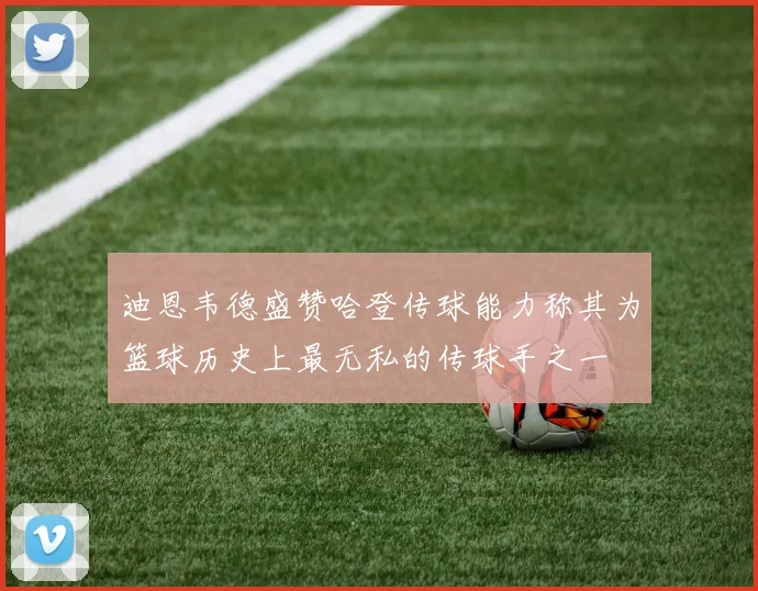 迪恩韦德盛赞哈登传球能力称其为篮球历史上最无私的传球手之一