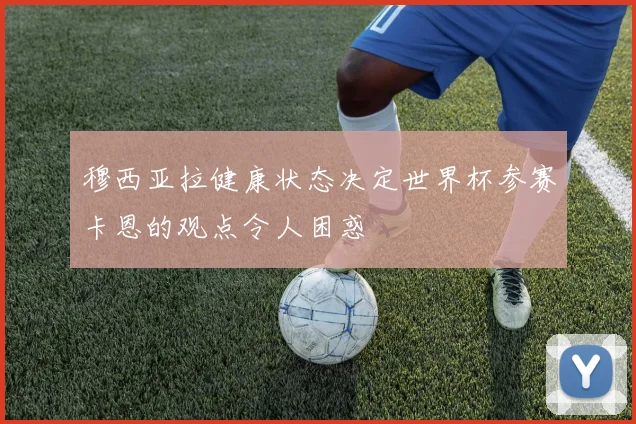 穆西亚拉健康状态决定世界杯参赛卡恩的观点令人困惑