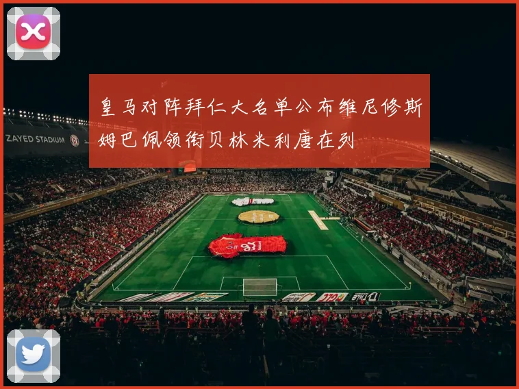 皇马对阵拜仁大名单公布维尼修斯姆巴佩领衔贝林米利唐在列