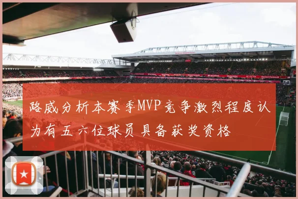 路威分析本赛季MVP竞争激烈程度认为有五六位球员具备获奖资格