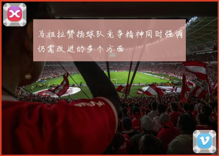马祖拉赞扬球队竞争精神同时强调仍需改进的多个方面