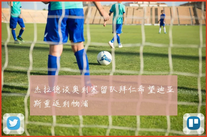 杰拉德谈奥利塞留队拜仁希望迪亚斯重返利物浦