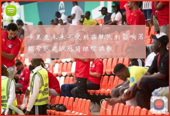 卡里克未来不受利兹联失利影响若能带队进欧冠将继续执教